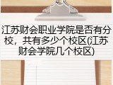 江苏财会职业学院是否有分校，共有多少个校区(江苏财会学院几个校区)