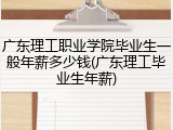 广东理工职业学院毕业生一般年薪多少钱(广东理工毕业生年薪)