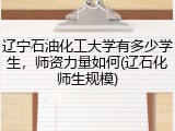 辽宁石油化工大学有多少学生，师资力量如何(辽石化师生规模)