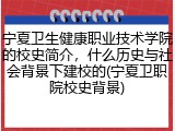 宁夏卫生健康职业技术学院的校史简介，什么历史与社会背景下建校的(宁夏卫职院校史背景)