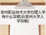 泉州职业技术大学办理入学有什么攻略没(泉州大学入学攻略)