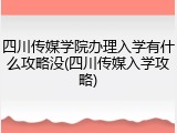 四川传媒学院办理入学有什么攻略没(四川传媒入学攻略)