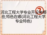 河北工程大学专业开设有哪些,特色在哪(河北工程大学专业特色)