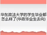 华东政法大学的学生毕业都怎么样了(华政毕业生去向)