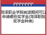 菏泽职业学院就读期间可以申请哪些奖学金(菏泽职院奖学金种类)