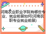河南农业职业学院有哪些专业，就业前景如何(河南农职专业就业前景)
