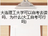 大连理工大学可以自考去读吗，为什么(大工自考可行吗)