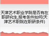 天津艺术职业学院是否有在职研究生,报考条件如何(天津艺术职院在职研条件)