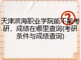 天津滨海职业学院能不能考研，成绩在哪里查询(考研条件与成绩查询)