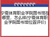 宁夏体育职业学院图书馆在哪里，怎么样(宁夏体育职业学院图书馆位置评价)