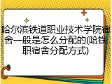哈尔滨铁道职业技术学院宿舍一般是怎么分配的(哈铁职宿舍分配方式)
