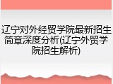 辽宁对外经贸学院最新招生简章深度分析(辽宁外贸学院招生解析)