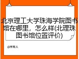 北京理工大学珠海学院图书馆在哪里，怎么样(北理珠图书馆位置评价)