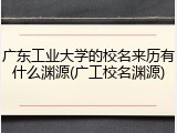 广东工业大学的校名来历有什么渊源(广工校名渊源)