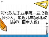 河北政法职业学院一届招收多少人，最近几年(河北政法近年招生人数)