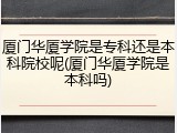 厦门华厦学院是专科还是本科院校呢(厦门华厦学院是本科吗)