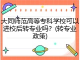 大同师范高等专科学校可以进校后转专业吗？(转专业政策)
