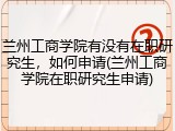 兰州工商学院有没有在职研究生，如何申请(兰州工商学院在职研究生申请)