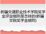 新疆交通职业技术学院奖学金评定细则是怎样的(新疆交院奖学金细则)
