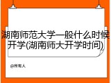 湖南师范大学一般什么时候开学(湖南师大开学时间)