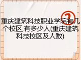 重庆建筑科技职业学院有几个校区,有多少人(重庆建筑科技校区及人数)