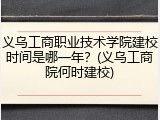 义乌工商职业技术学院建校时间是哪一年？(义乌工商院何时建校)