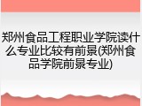 郑州食品工程职业学院读什么专业比较有前景(郑州食品学院前景专业)