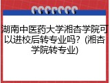湖南中医药大学湘杏学院可以进校后转专业吗？(湘杏学院转专业)