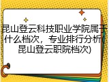 昆山登云科技职业学院属于什么档次，专业排行分析(昆山登云职院档次)