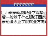 江西泰豪动漫职业学院毕业后一般能干什么呢(江西泰豪动漫职业学院就业方向)