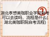湖北孝感美珈职业学院自考可以去读吗，流程是什么(湖北美珈职院自考流程)