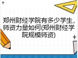 郑州财经学院有多少学生，师资力量如何(郑州财经学院规模师资)