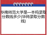 华南师范大学是一本吗录取分数线多少(华师录取分数线)