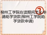 柳州工学院在读期间怎么申请助学贷款(柳州工学院助学贷款申请)