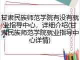 甘肃民族师范学院有没有就业指导中心，详细介绍(甘肃民族师范学院就业指导中心详情)