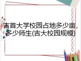 吉首大学校园占地多少亩，多少师生(吉大校园规模)