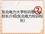 东北电力大学校训是什么，校长介绍(东北电力校训校长)
