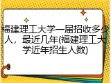 福建理工大学一届招收多少人，最近几年(福建理工大学近年招生人数)