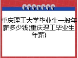 重庆理工大学毕业生一般年薪多少钱(重庆理工毕业生年薪)