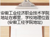 安徽工业经济职业技术学院地址在哪里，学校地理位置(安徽工经学院地址)
