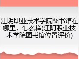 江阴职业技术学院图书馆在哪里，怎么样(江阴职业技术学院图书馆位置评价)