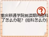 重庆移通学院就读期间挂科了怎么办呢？(挂科怎么办)