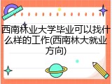 西南林业大学毕业可以找什么样的工作(西南林大就业方向)