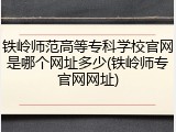 铁岭师范高等专科学校官网是哪个网址多少(铁岭师专官网网址)