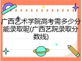 广西艺术学院高考需多少分能录取呢(广西艺院录取分数线)