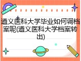 遵义医科大学毕业如何调档案呢(遵义医科大学档案转出)