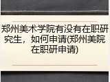 郑州美术学院有没有在职研究生，如何申请(郑州美院在职研申请)