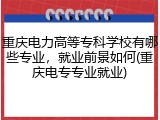 重庆电力高等专科学校有哪些专业，就业前景如何(重庆电专专业就业)
