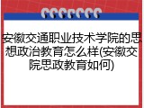 安徽交通职业技术学院的思想政治教育怎么样(安徽交院思政教育如何)