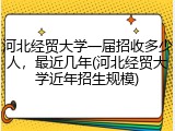 河北经贸大学一届招收多少人，最近几年(河北经贸大学近年招生规模)